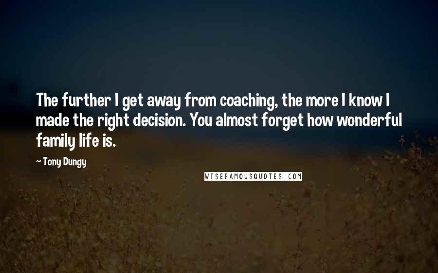 Tony Dungy Quotes: The further I get away from coaching, the more I know I made the right decision. You almost forget how wonderful family life is.