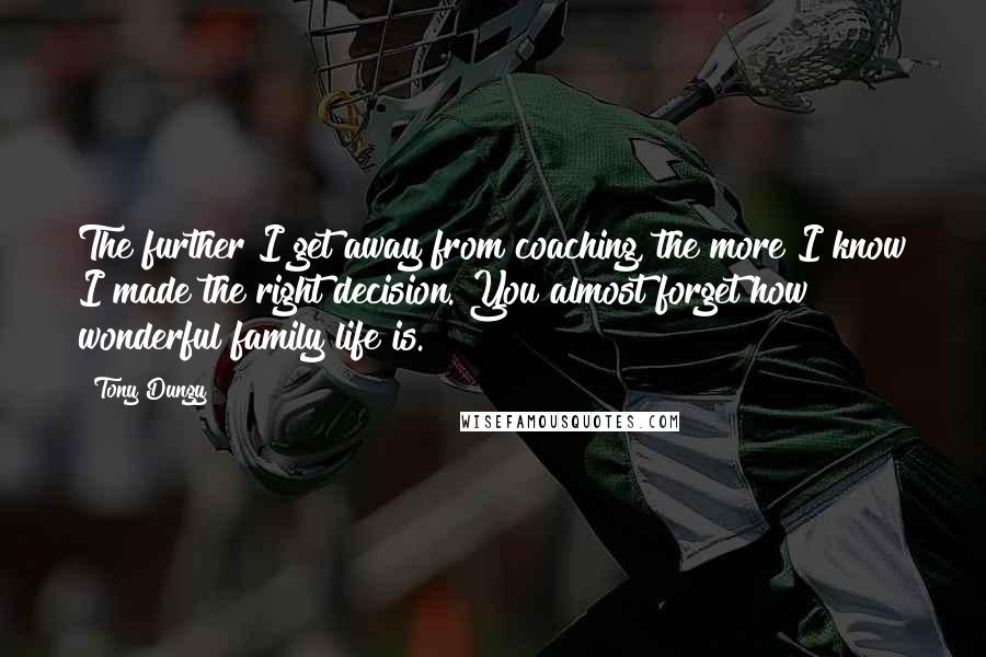 Tony Dungy Quotes: The further I get away from coaching, the more I know I made the right decision. You almost forget how wonderful family life is.