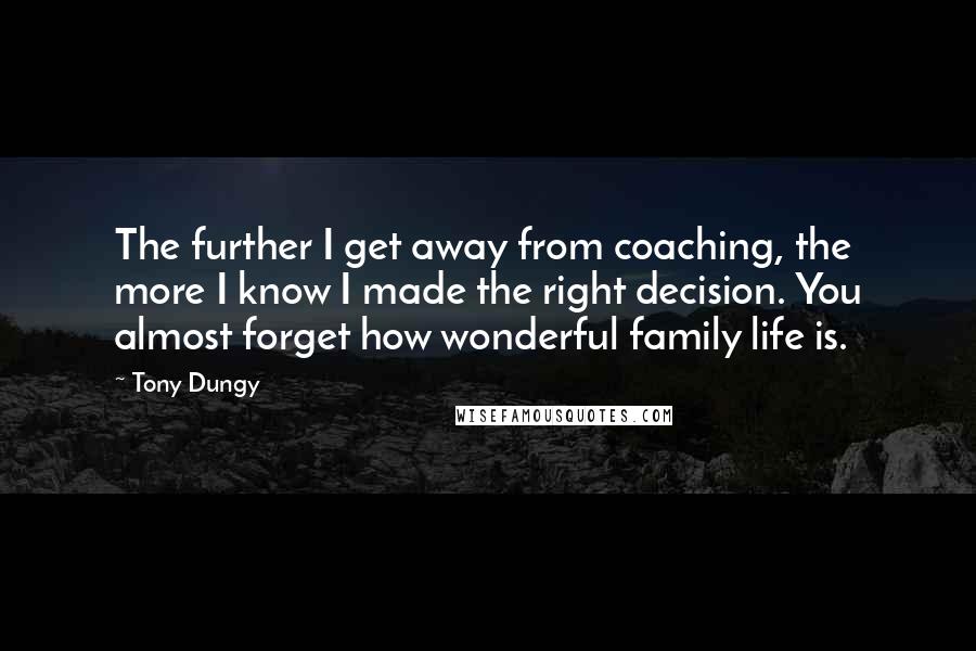 Tony Dungy Quotes: The further I get away from coaching, the more I know I made the right decision. You almost forget how wonderful family life is.