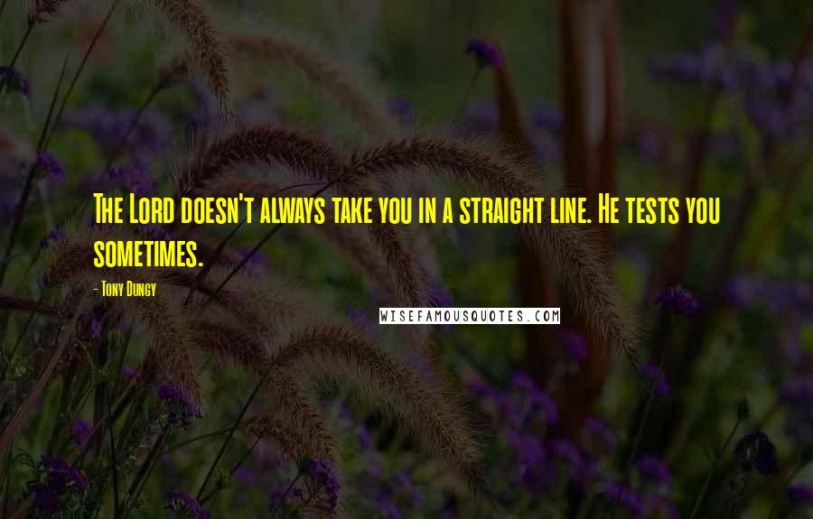 Tony Dungy Quotes: The Lord doesn't always take you in a straight line. He tests you sometimes.
