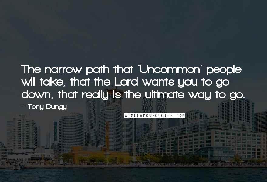 Tony Dungy Quotes: The narrow path that 'Uncommon' people will take, that the Lord wants you to go down, that really is the ultimate way to go.