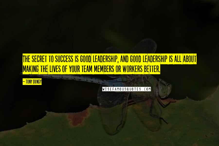 Tony Dungy Quotes: The secret to success is good leadership, and good leadership is all about making the lives of your team members or workers better.