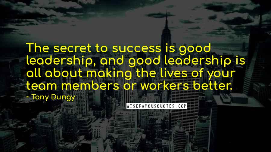 Tony Dungy Quotes: The secret to success is good leadership, and good leadership is all about making the lives of your team members or workers better.