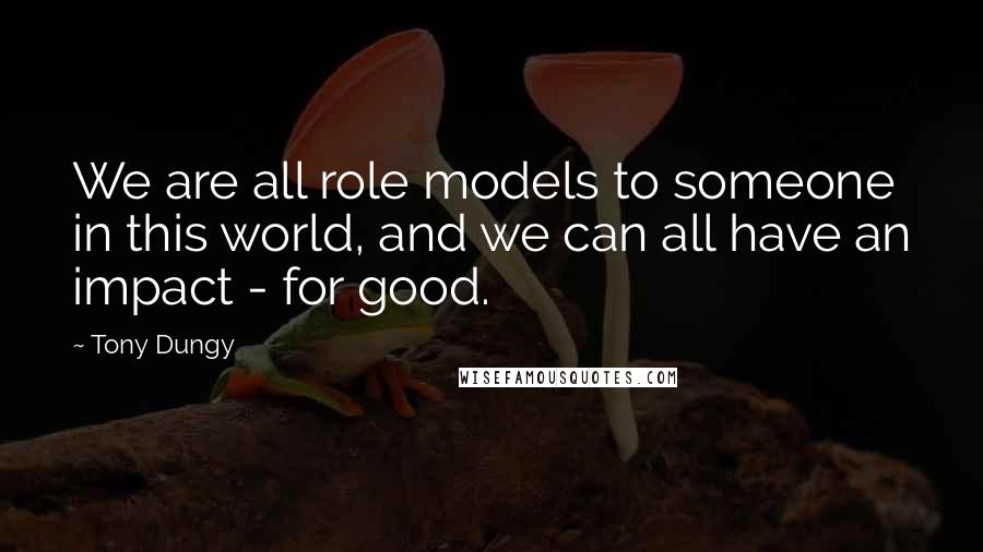 Tony Dungy Quotes: We are all role models to someone in this world, and we can all have an impact - for good.
