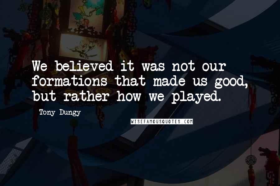 Tony Dungy Quotes: We believed it was not our formations that made us good, but rather how we played.