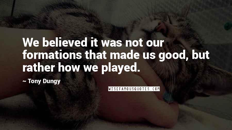 Tony Dungy Quotes: We believed it was not our formations that made us good, but rather how we played.