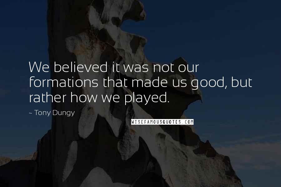 Tony Dungy Quotes: We believed it was not our formations that made us good, but rather how we played.