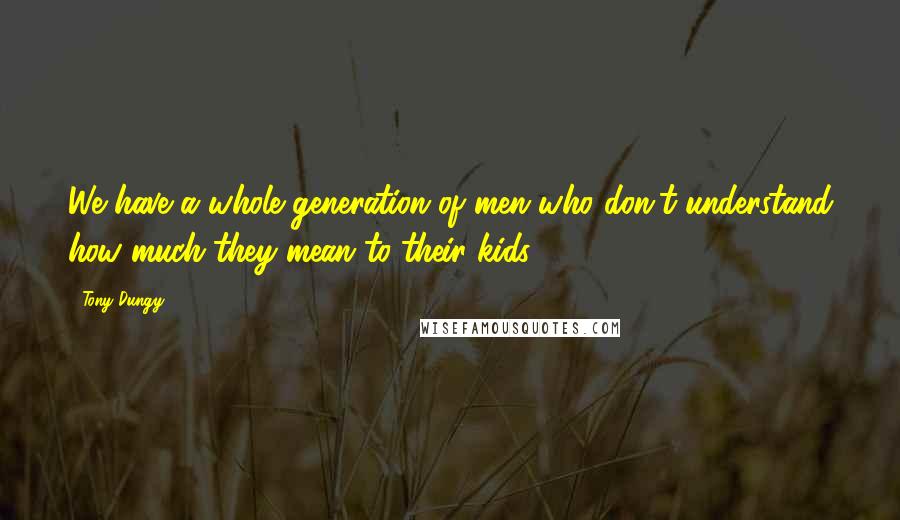 Tony Dungy Quotes: We have a whole generation of men who don't understand how much they mean to their kids.