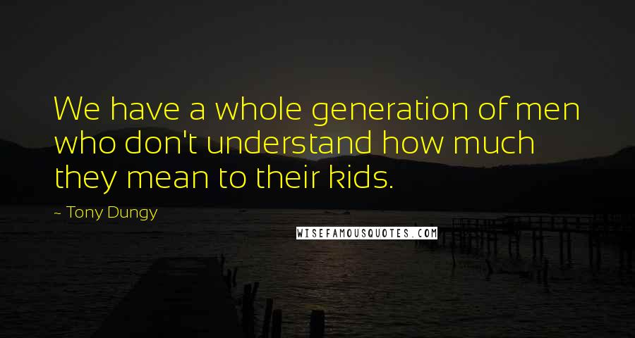 Tony Dungy Quotes: We have a whole generation of men who don't understand how much they mean to their kids.