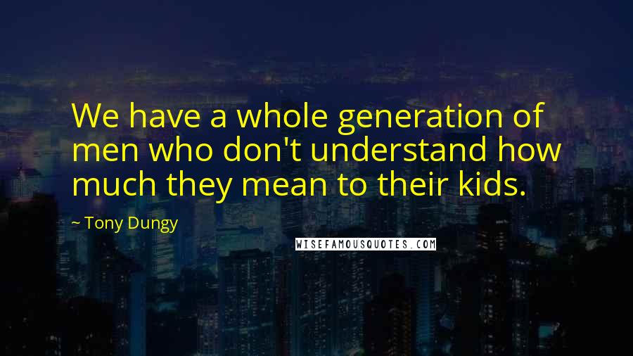 Tony Dungy Quotes: We have a whole generation of men who don't understand how much they mean to their kids.