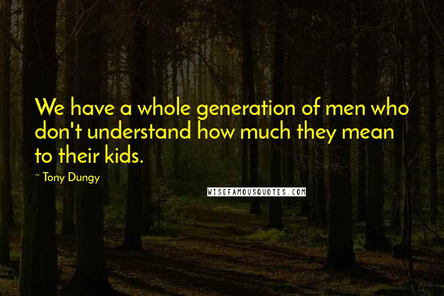 Tony Dungy Quotes: We have a whole generation of men who don't understand how much they mean to their kids.