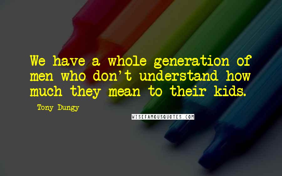 Tony Dungy Quotes: We have a whole generation of men who don't understand how much they mean to their kids.