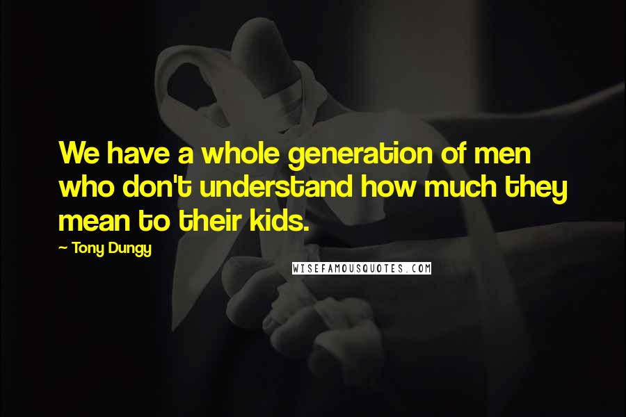 Tony Dungy Quotes: We have a whole generation of men who don't understand how much they mean to their kids.