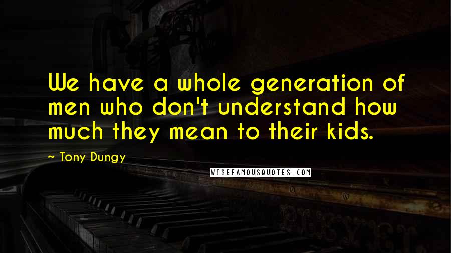 Tony Dungy Quotes: We have a whole generation of men who don't understand how much they mean to their kids.