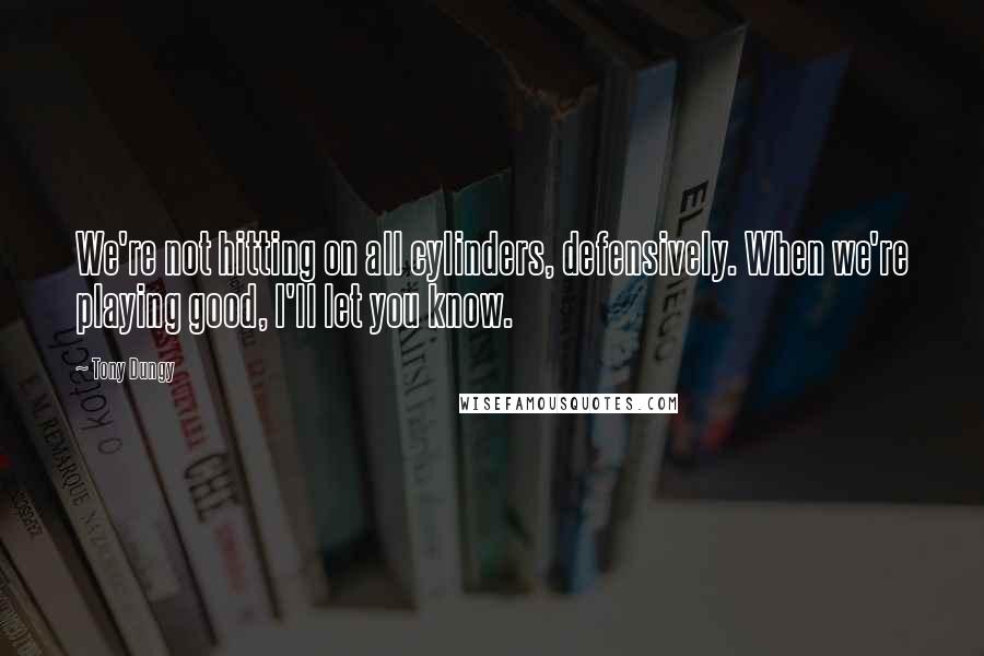 Tony Dungy Quotes: We're not hitting on all cylinders, defensively. When we're playing good, I'll let you know.