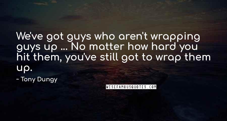 Tony Dungy Quotes: We've got guys who aren't wrapping guys up ... No matter how hard you hit them, you've still got to wrap them up.