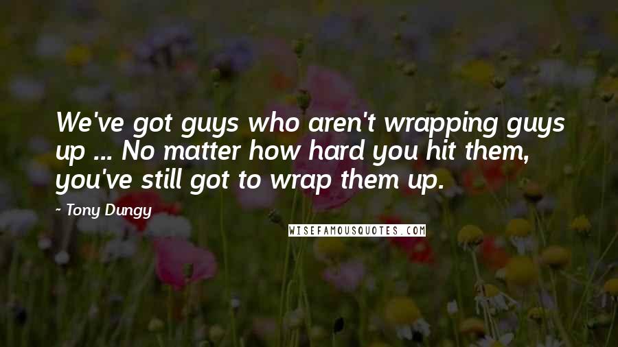 Tony Dungy Quotes: We've got guys who aren't wrapping guys up ... No matter how hard you hit them, you've still got to wrap them up.