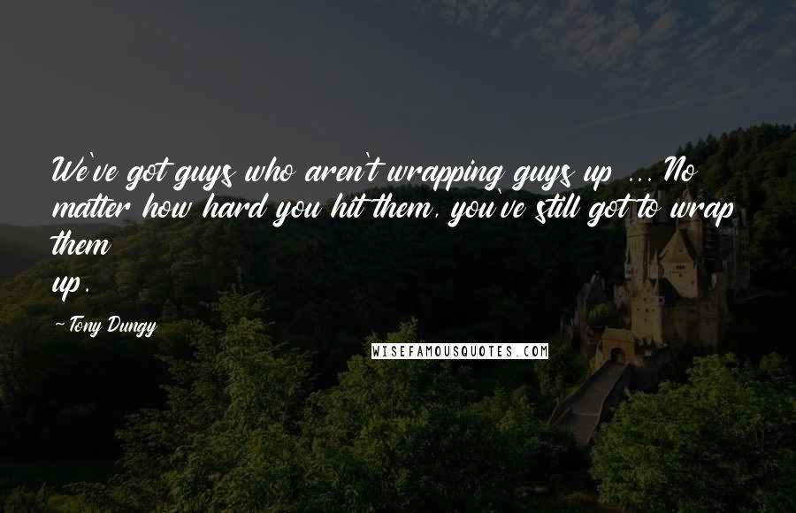 Tony Dungy Quotes: We've got guys who aren't wrapping guys up ... No matter how hard you hit them, you've still got to wrap them up.