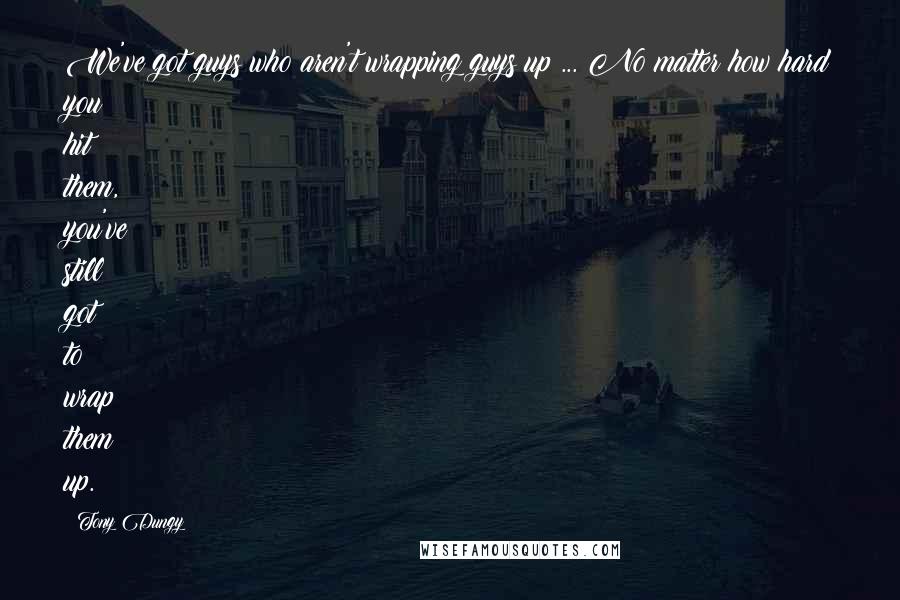 Tony Dungy Quotes: We've got guys who aren't wrapping guys up ... No matter how hard you hit them, you've still got to wrap them up.