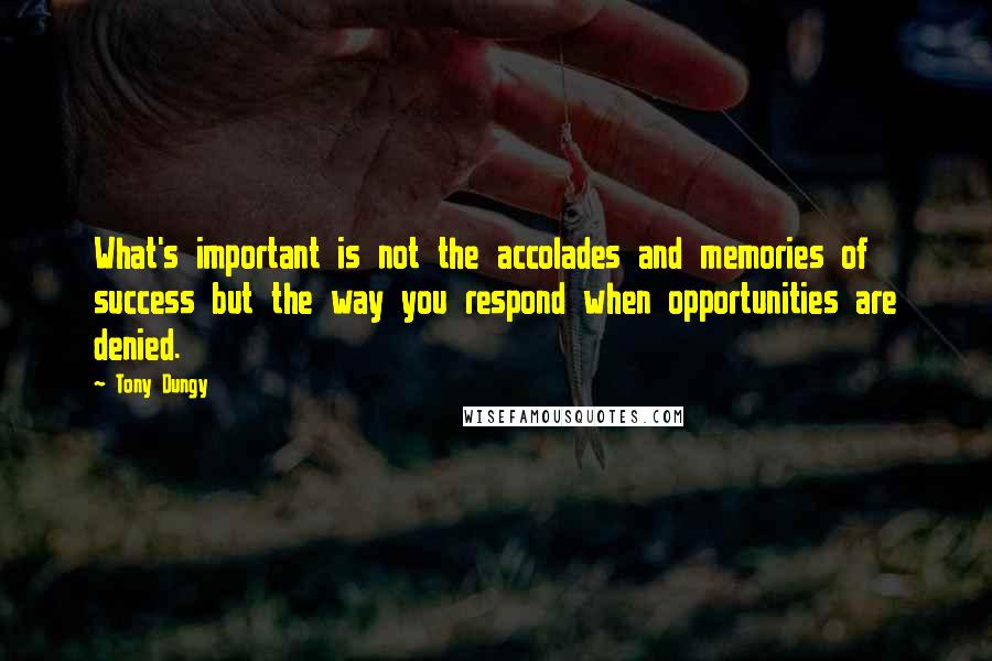 Tony Dungy Quotes: What's important is not the accolades and memories of success but the way you respond when opportunities are denied.