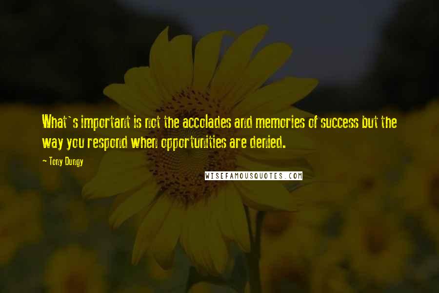 Tony Dungy Quotes: What's important is not the accolades and memories of success but the way you respond when opportunities are denied.