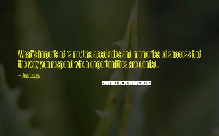 Tony Dungy Quotes: What's important is not the accolades and memories of success but the way you respond when opportunities are denied.