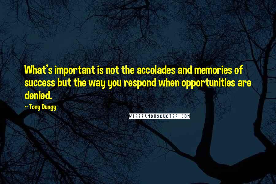 Tony Dungy Quotes: What's important is not the accolades and memories of success but the way you respond when opportunities are denied.