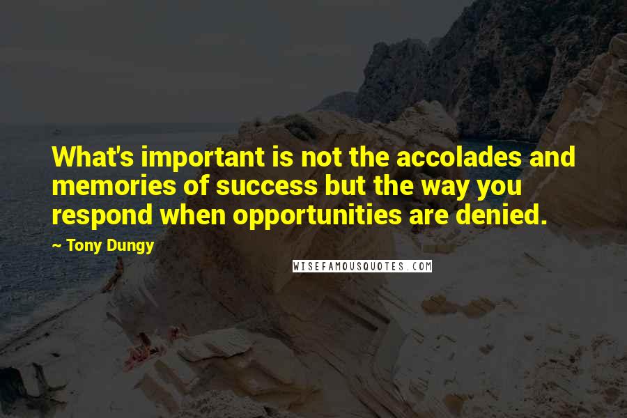 Tony Dungy Quotes: What's important is not the accolades and memories of success but the way you respond when opportunities are denied.