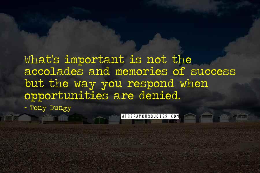 Tony Dungy Quotes: What's important is not the accolades and memories of success but the way you respond when opportunities are denied.