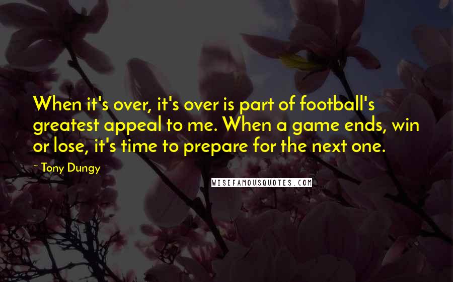 Tony Dungy Quotes: When it's over, it's over is part of football's greatest appeal to me. When a game ends, win or lose, it's time to prepare for the next one.