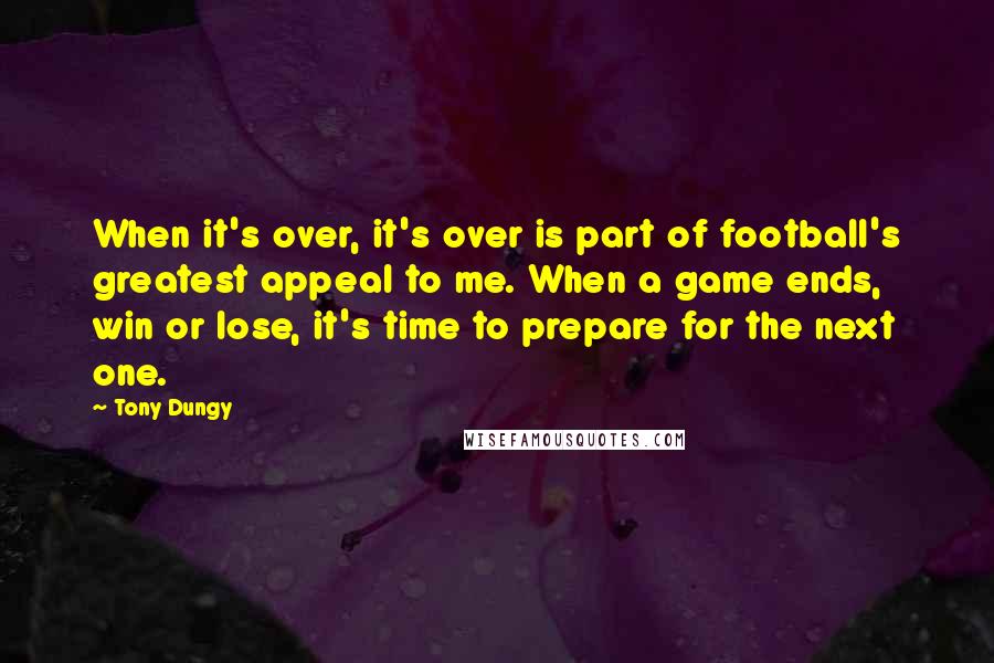 Tony Dungy Quotes: When it's over, it's over is part of football's greatest appeal to me. When a game ends, win or lose, it's time to prepare for the next one.