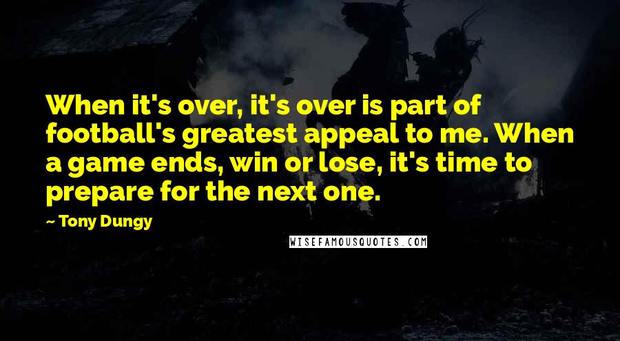 Tony Dungy Quotes: When it's over, it's over is part of football's greatest appeal to me. When a game ends, win or lose, it's time to prepare for the next one.