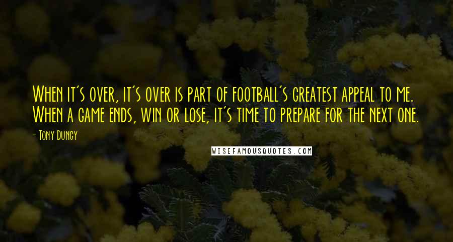 Tony Dungy Quotes: When it's over, it's over is part of football's greatest appeal to me. When a game ends, win or lose, it's time to prepare for the next one.