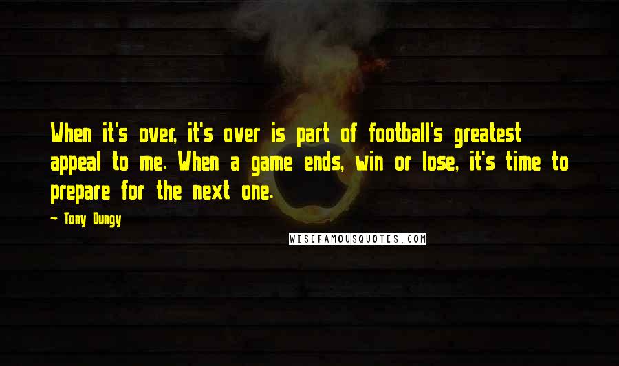 Tony Dungy Quotes: When it's over, it's over is part of football's greatest appeal to me. When a game ends, win or lose, it's time to prepare for the next one.