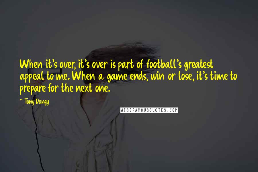 Tony Dungy Quotes: When it's over, it's over is part of football's greatest appeal to me. When a game ends, win or lose, it's time to prepare for the next one.