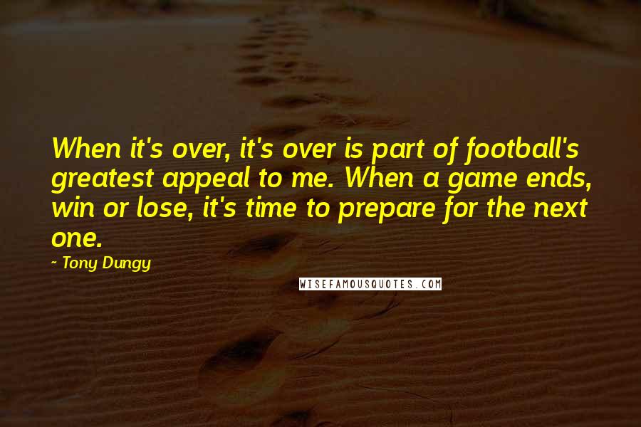 Tony Dungy Quotes: When it's over, it's over is part of football's greatest appeal to me. When a game ends, win or lose, it's time to prepare for the next one.