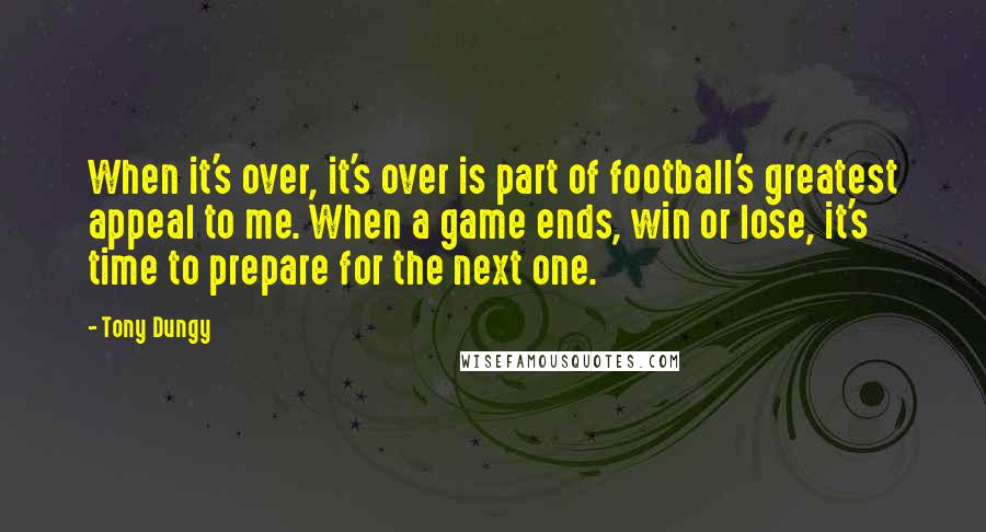 Tony Dungy Quotes: When it's over, it's over is part of football's greatest appeal to me. When a game ends, win or lose, it's time to prepare for the next one.