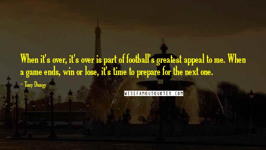 Tony Dungy Quotes: When it's over, it's over is part of football's greatest appeal to me. When a game ends, win or lose, it's time to prepare for the next one.