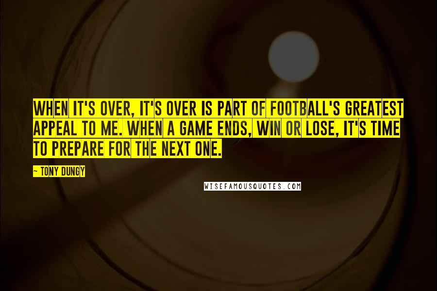 Tony Dungy Quotes: When it's over, it's over is part of football's greatest appeal to me. When a game ends, win or lose, it's time to prepare for the next one.