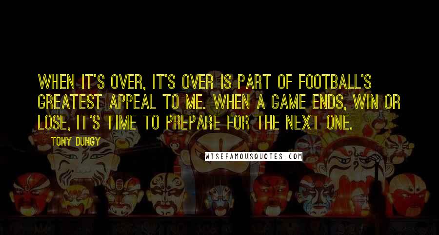 Tony Dungy Quotes: When it's over, it's over is part of football's greatest appeal to me. When a game ends, win or lose, it's time to prepare for the next one.