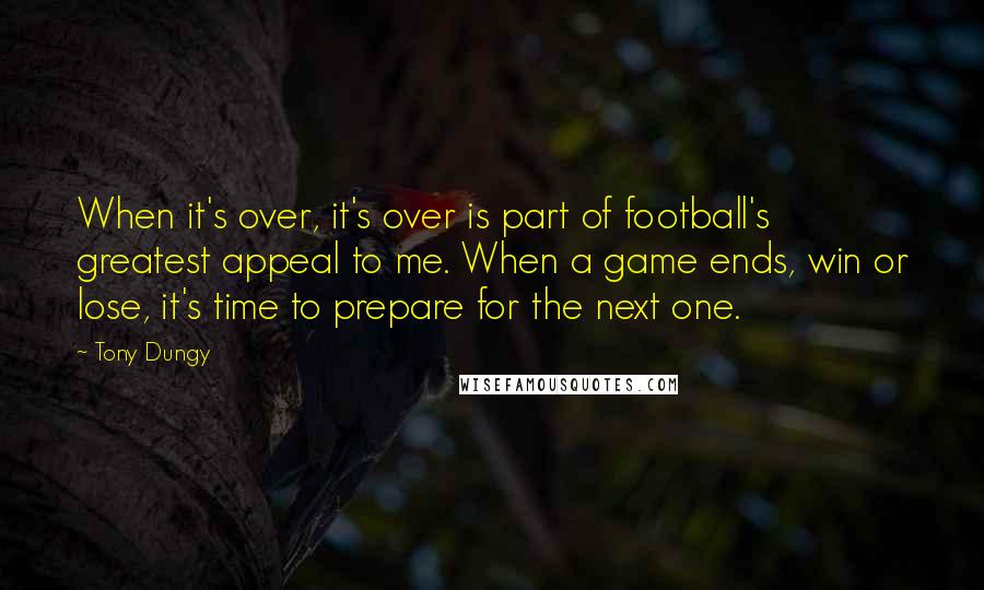 Tony Dungy Quotes: When it's over, it's over is part of football's greatest appeal to me. When a game ends, win or lose, it's time to prepare for the next one.