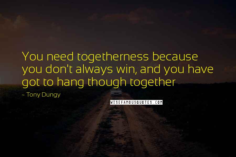 Tony Dungy Quotes: You need togetherness because you don't always win, and you have got to hang though together