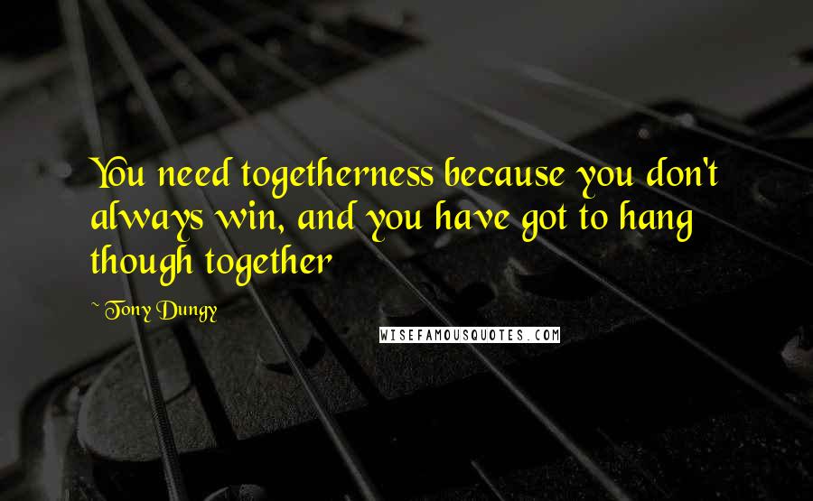 Tony Dungy Quotes: You need togetherness because you don't always win, and you have got to hang though together