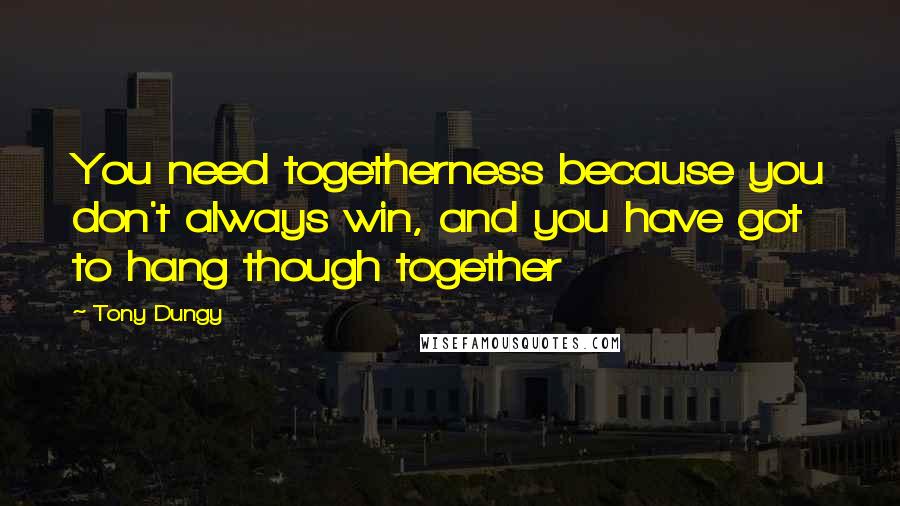 Tony Dungy Quotes: You need togetherness because you don't always win, and you have got to hang though together