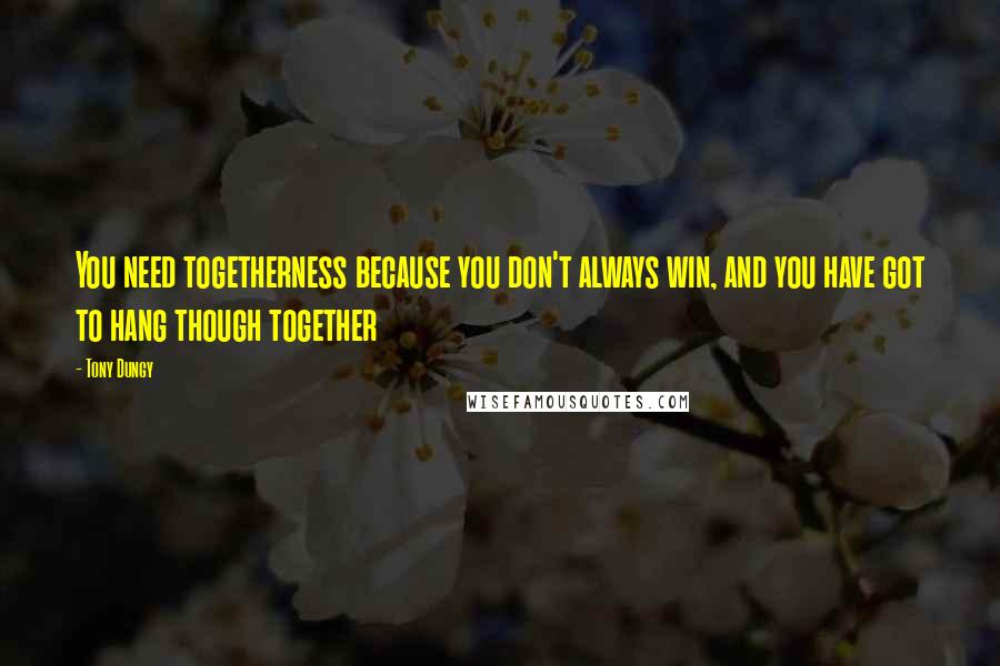 Tony Dungy Quotes: You need togetherness because you don't always win, and you have got to hang though together