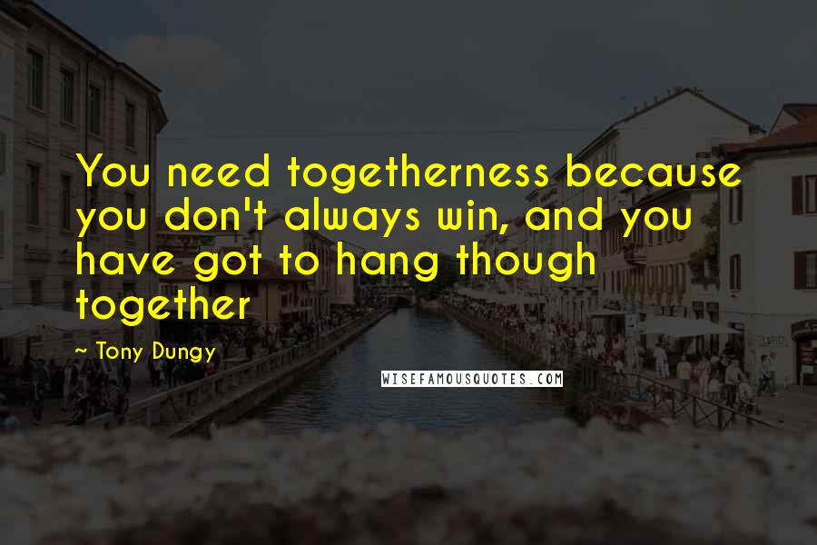 Tony Dungy Quotes: You need togetherness because you don't always win, and you have got to hang though together