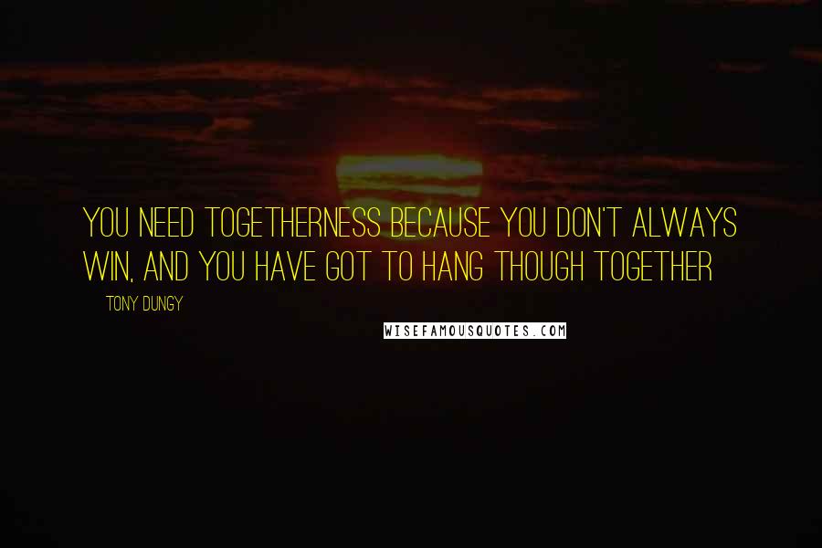 Tony Dungy Quotes: You need togetherness because you don't always win, and you have got to hang though together