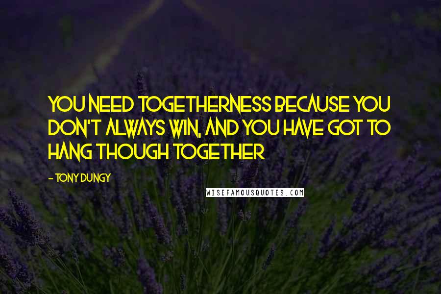 Tony Dungy Quotes: You need togetherness because you don't always win, and you have got to hang though together