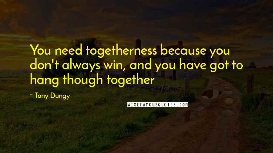 Tony Dungy Quotes: You need togetherness because you don't always win, and you have got to hang though together