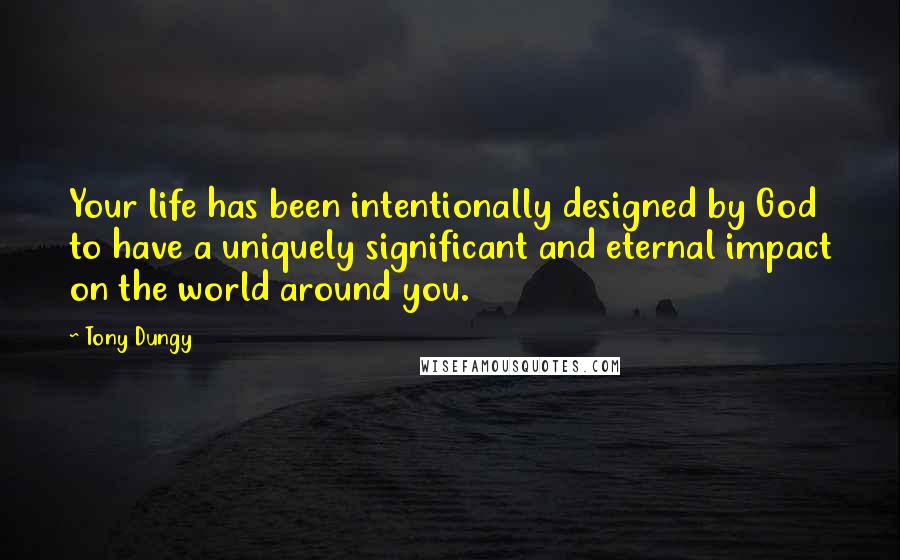 Tony Dungy Quotes: Your life has been intentionally designed by God to have a uniquely significant and eternal impact on the world around you.